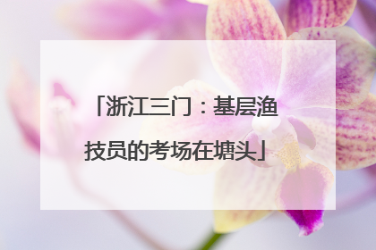 浙江三门：基层渔技员的考场在塘头