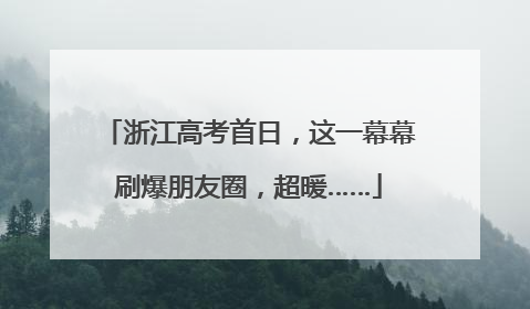 浙江高考首日，这一幕幕刷爆朋友圈，超暖……