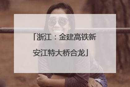 浙江：金建高铁新安江特大桥合龙