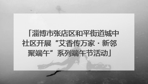 淄博市张店区和平街道城中社区开展“艾香传万家・新邻聚端午”系列端午节活动