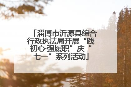 淄博市沂源县综合行政执法局开展“践初心·强履职”庆“七一”系列活动