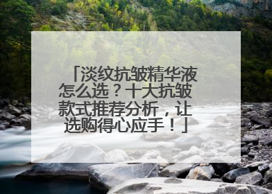 淡纹抗皱精华液怎么选？十大抗皱款式推荐分析，让选购得心应手！