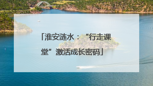 淮安涟水：“行走课堂”激活成长密码