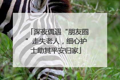 深夜偶遇“朋友圈”走失老人，细心护士助其平安归家