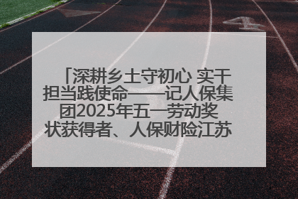 深耕乡土守初心 实干担当践使命——记人保集团2025年五一劳动奖状获得者、人保财险江苏南通海安支公司