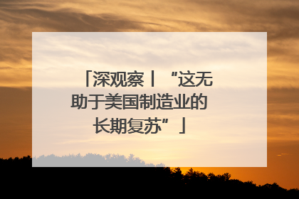 深观察丨“这无助于美国制造业的长期复苏”
