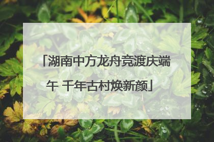 湖南中方龙舟竞渡庆端午 千年古村焕新颜