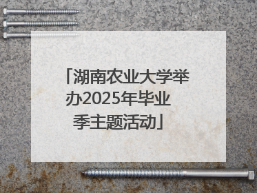湖南农业大学举办2025年毕业季主题活动