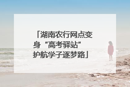 湖南农行网点变身“高考驿站” 护航学子逐梦路