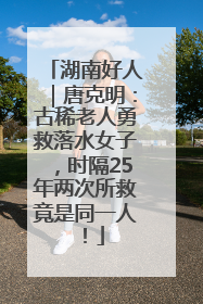 湖南好人｜唐克明：古稀老人勇救落水女子，时隔25年两次所救竟是同一人！