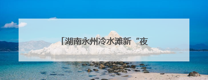 湖南永州冷水滩新“夜”态点燃消费新活力