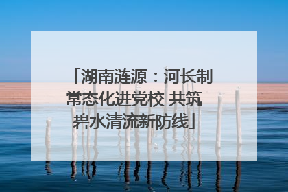 湖南涟源：河长制常态化进党校 共筑碧水清流新防线