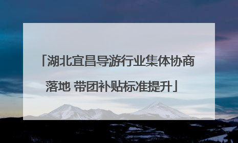 湖北宜昌导游行业集体协商落地 带团补贴标准提升