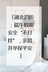 湖北消防：端午假期安全“不打烊”，多措并举保平安