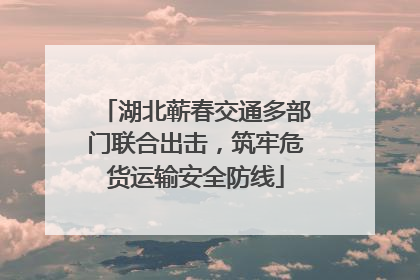 湖北蕲春交通多部门联合出击，筑牢危货运输安全防线