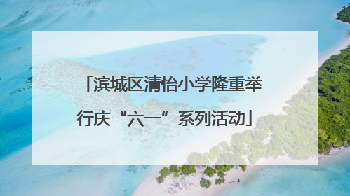 滨城区清怡小学隆重举行庆“六一”系列活动