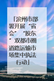 滨州市部署开展“省会”“胶东”双都市圈道路运输市场集中执法行动