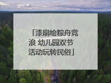 漆扇绘粽舟竞浪 幼儿园双节活动玩转民俗