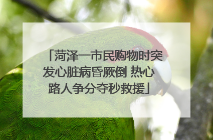 菏泽一市民购物时突发心脏病昏厥倒 热心路人争分夺秒救援
