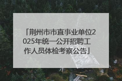 荆州市市直事业单位2025年统一公开招聘工作人员体检考察公告