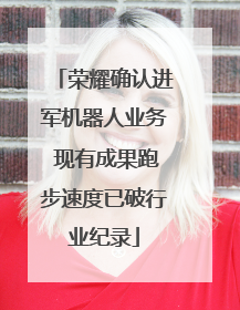 荣耀确认进军机器人业务 现有成果跑步速度已破行业纪录
