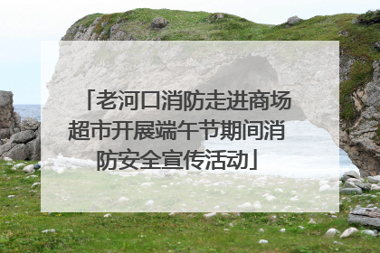 老河口消防走进商场超市开展端午节期间消防安全宣传活动