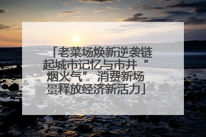 老菜场焕新逆袭链起城市记忆与市井“烟火气” 消费新场景释放经济新活力