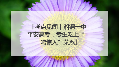 考点见闻｜湘钢一中平安高考，考生吃上“一鸣惊人”菜系