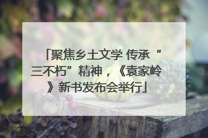 聚焦乡土文学 传承“三不朽”精神，《袁家岭》新书发布会举行