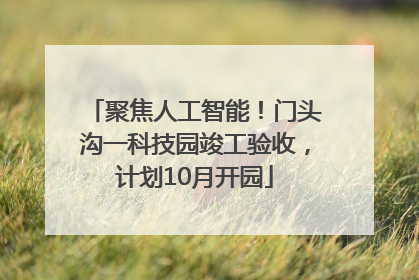 聚焦人工智能！门头沟一科技园竣工验收，计划10月开园