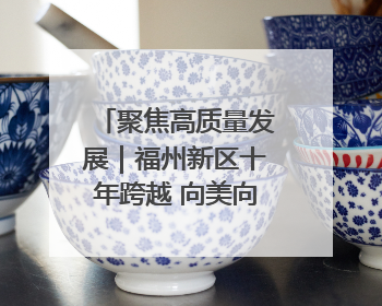 聚焦高质量发展｜福州新区十年跨越 向美向绿向质向新