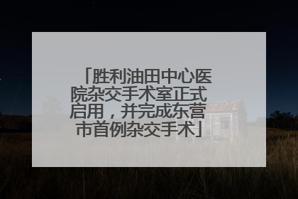 胜利油田中心医院杂交手术室正式启用，并完成东营市首例杂交手术