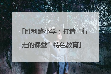 胜利路小学：打造“行走的课堂”特色教育