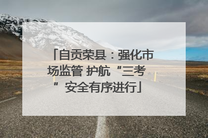 自贡荣县：强化市场监管 护航“三考”安全有序进行