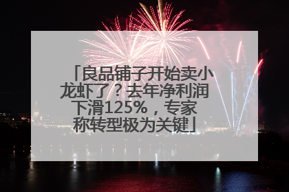 良品铺子开始卖小龙虾了？去年净利润下滑125%，专家称转型极为关键