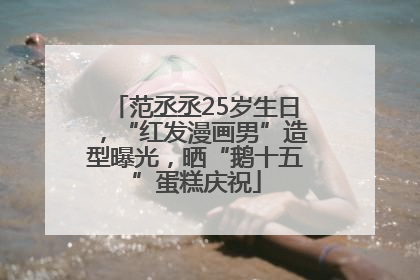 范丞丞25岁生日，“红发漫画男”造型曝光，晒“鹅十五”蛋糕庆祝