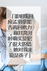董明珠回应孟羽童能否再回格力，称其离开时确实是犯了很大的错：她对我来说是孩子
