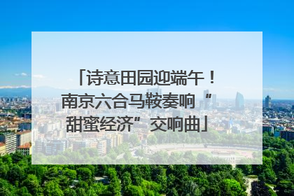 诗意田园迎端午！南京六合马鞍奏响“甜蜜经济”交响曲