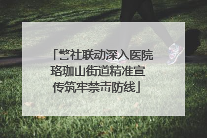 警社联动深入医院 珞珈山街道精准宣传筑牢禁毒防线