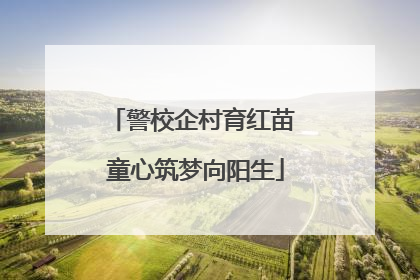 警校企村育红苗 童心筑梦向阳生
