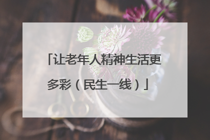 让老年人精神生活更多彩（民生一线）