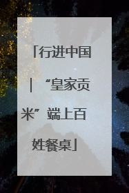 行进中国｜“皇家贡米”端上百姓餐桌