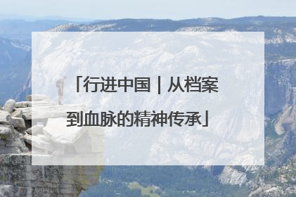 行进中国｜从档案到血脉的精神传承