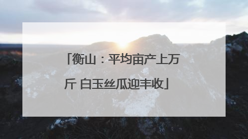 衡山：平均亩产上万斤 白玉丝瓜迎丰收