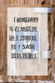 被曝越野车在地质遗迹上漂移炫技！5A级景区致歉