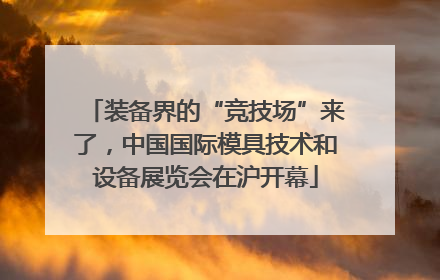 装备界的“竞技场”来了，中国国际模具技术和设备展览会在沪开幕