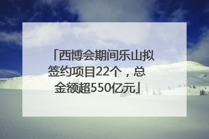 西博会期间乐山拟签约项目22个，总金额超550亿元