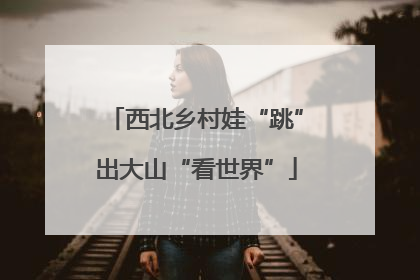 西北乡村娃“跳”出大山“看世界”