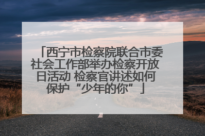西宁市检察院联合市委社会工作部举办检察开放日活动 检察官讲述如何保护“少年的你”