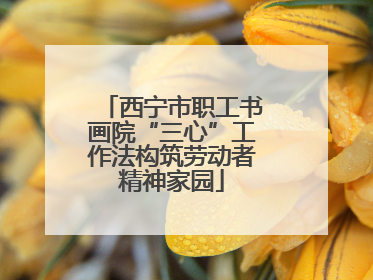 西宁市职工书画院“三心”工作法构筑劳动者精神家园